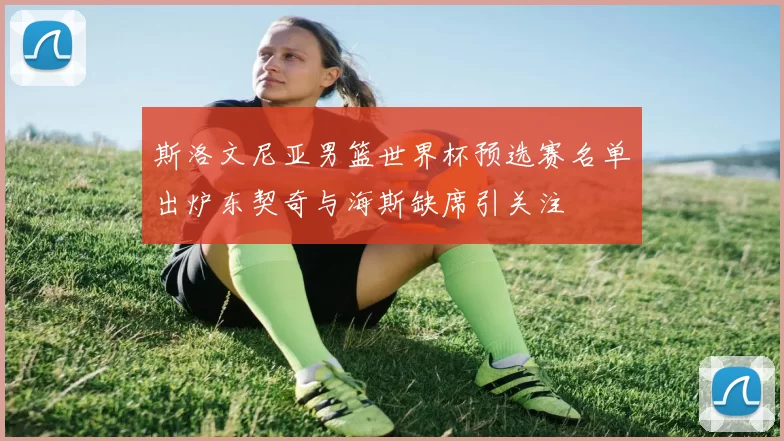 斯洛文尼亚男篮世界杯预选赛名单出炉东契奇与海斯缺席引关注