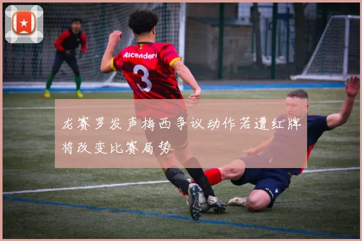 龙赛罗发声梅西争议动作若遭红牌将改变比赛局势