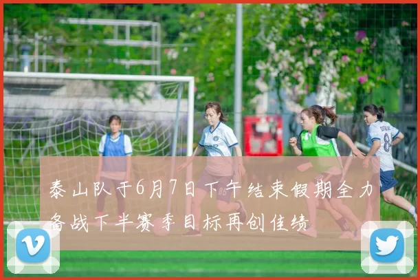 泰山队于6月7日下午结束假期全力备战下半赛季目标再创佳绩