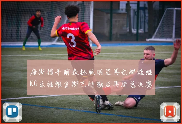 唐斯携手前森林狼明星再创辉煌继KG乐福维金斯巴特勒后再进总决赛