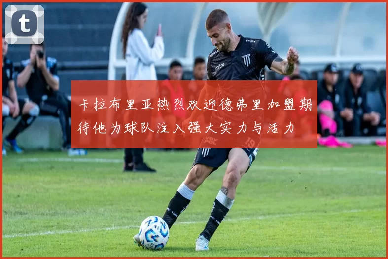 卡拉布里亚热烈欢迎德弗里加盟期待他为球队注入强大实力与活力