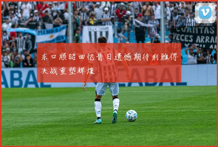 东口顺昭回忆昔日遗憾期待利雅得决战重塑辉煌