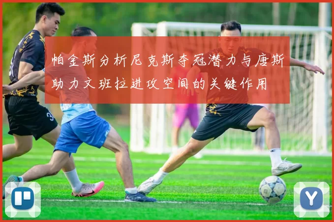 帕金斯分析尼克斯夺冠潜力与唐斯助力文班拉进攻空间的关键作用