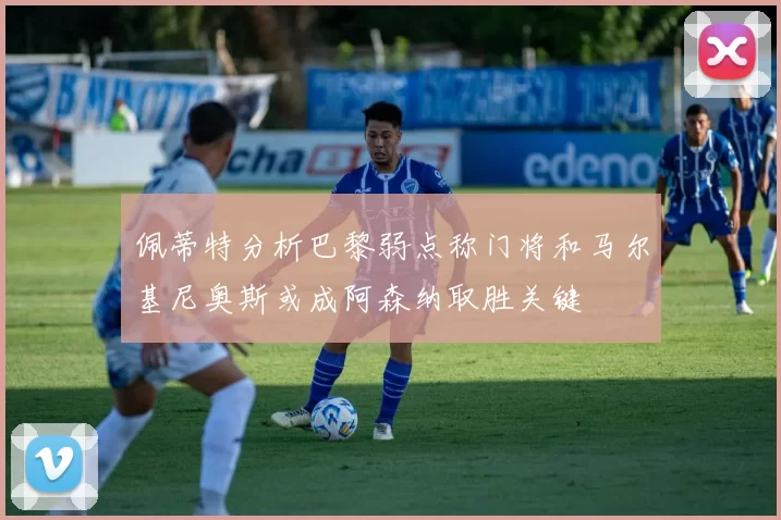佩蒂特分析巴黎弱点称门将和马尔基尼奥斯或成阿森纳取胜关键