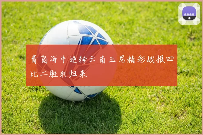 青岛海牛逆转云南玉昆精彩战报四比二胜利归来