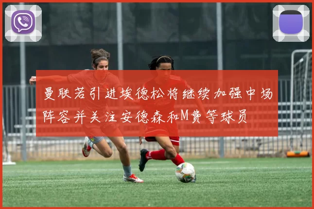 曼联若引进埃德松将继续加强中场阵容并关注安德森和M费等球员
