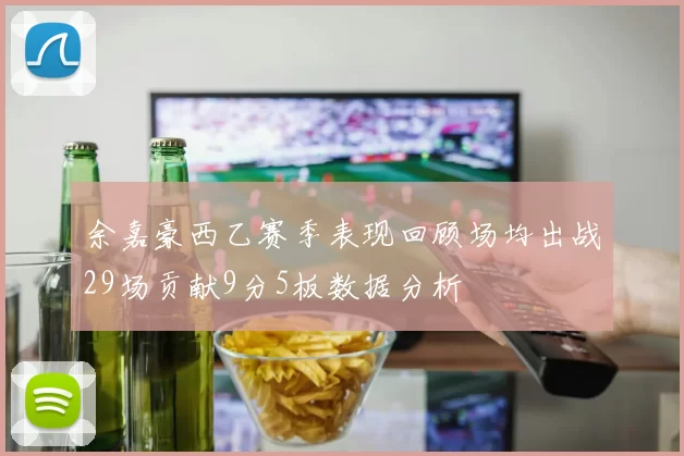 余嘉豪西乙赛季表现回顾场均出战29场贡献9分5板数据分析