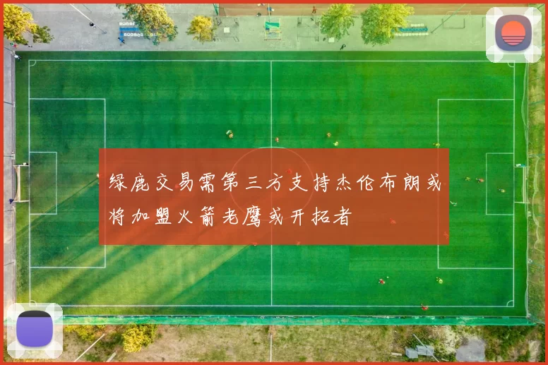 绿鹿交易需第三方支持杰伦布朗或将加盟火箭老鹰或开拓者