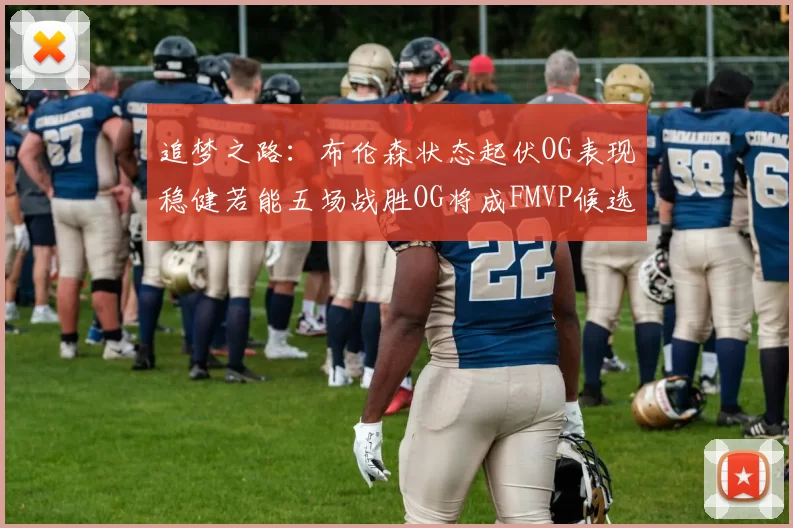 追梦之路：布伦森状态起伏OG表现稳健若能五场战胜OG将成FMVP候选