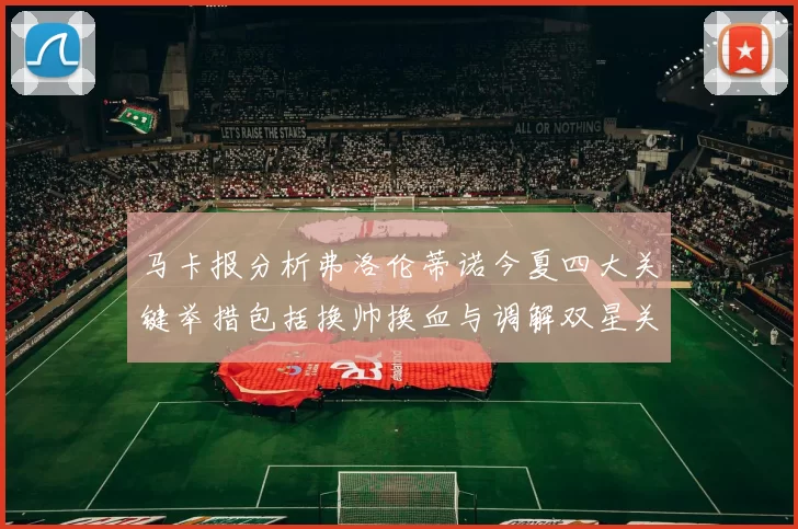 马卡报分析弗洛伦蒂诺今夏四大关键举措包括换帅换血与调解双星关系