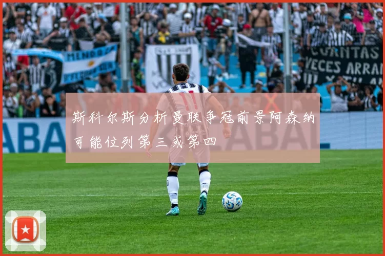 斯科尔斯分析曼联争冠前景阿森纳可能位列第三或第四