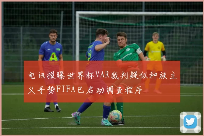 电讯报曝世界杯VAR裁判疑似种族主义手势FIFA已启动调查程序