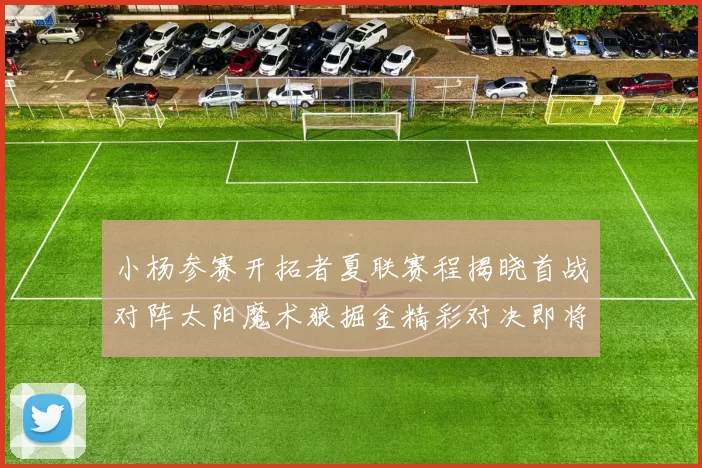 小杨参赛开拓者夏联赛程揭晓首战对阵太阳魔术狼掘金精彩对决即将开启