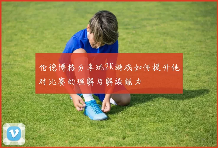 伦德博格分享玩2K游戏如何提升他对比赛的理解与解读能力