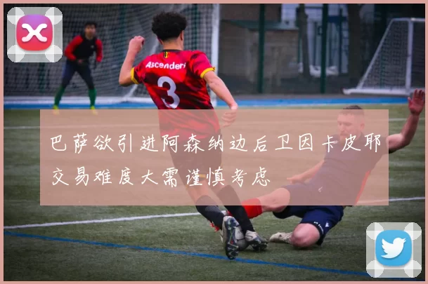 巴萨欲引进阿森纳边后卫因卡皮耶交易难度大需谨慎考虑