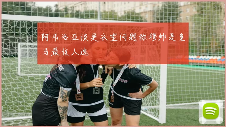 阿韦洛亚谈更衣室问题称穆帅是皇马最佳人选