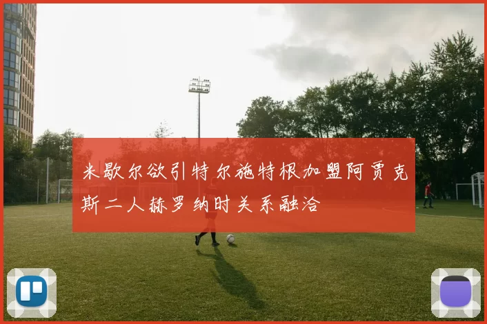 米歇尔欲引特尔施特根加盟阿贾克斯二人赫罗纳时关系融洽