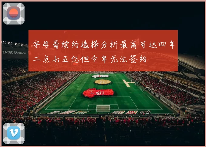 字母哥续约选择分析最高可达四年二点七五亿但今年无法签约