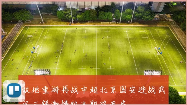 故地重游再战中超北京国安迎战武汉三镇激情对决即将开启