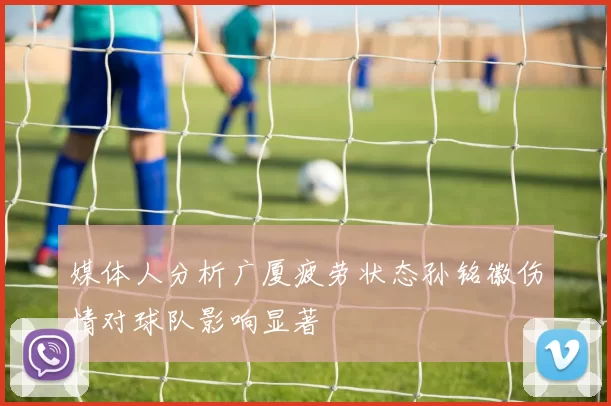 媒体人分析广厦疲劳状态孙铭徽伤情对球队影响显著
