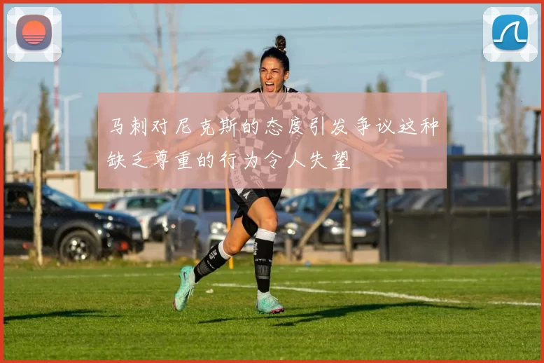 马刺对尼克斯的态度引发争议这种缺乏尊重的行为令人失望