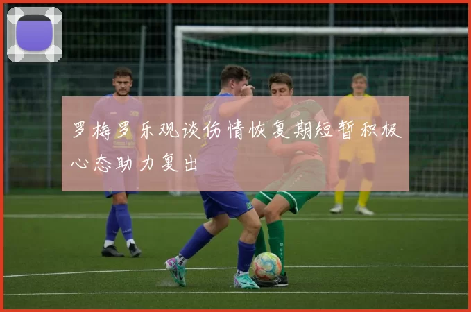罗梅罗乐观谈伤情恢复期短暂积极心态助力复出