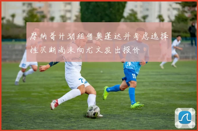 摩纳哥计划租借奥蓬达并考虑选择性买断尚未向尤文发出报价
