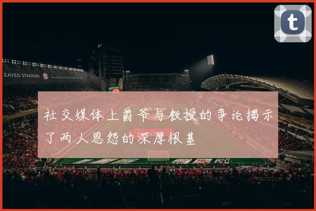 社交媒体上爵爷与教授的争论揭示了两人恩怨的深厚根基